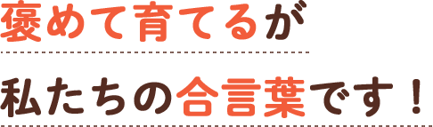 褒めて育てるが私たちの合言葉です!